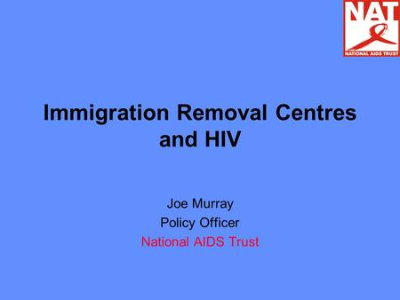 Immigration Removal Centres and HIV Joe Murray Policy Officer National AIDS Trust.