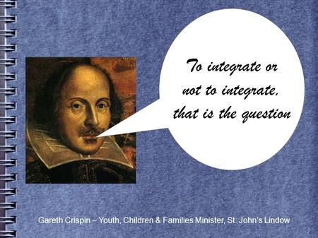 To integrate or not to integrate, that is the question Gareth Crispin – Youth, Children & Families Minister, St. John’s Lindow.