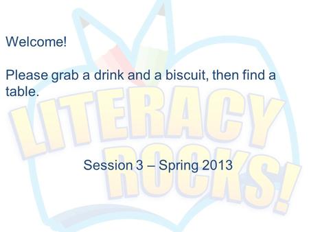 Session 3 – Spring 2013 Welcome! Please grab a drink and a biscuit, then find a table.