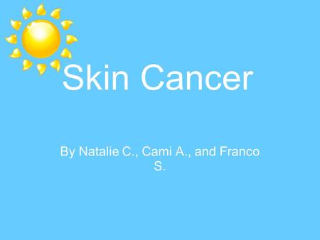 By Natalie C., Cami A., and Franco S. Skin Cancer.