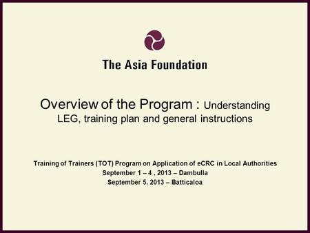 Overview of the Program : Understanding LEG, training plan and general instructions Training of Trainers (TOT) Program on Application of eCRC in Local.