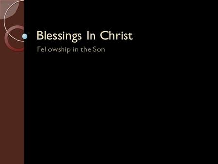 Blessings In Christ Fellowship in the Son. Introduction God has blessed us with every spiritual blessing in Christ (Ephesians 1:3-14). Jesus is the Alpha.