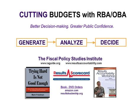 CUTTING BUDGETS with RBA/OBA Better Decision-making. Greater Public Confidence. GENERATE ANALYZE DECIDE The Fiscal Policy Studies Institute www.raguide.org.