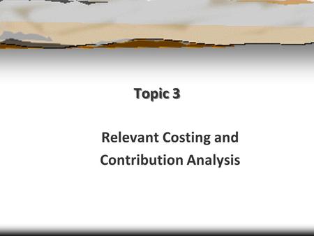 Topic 3 Relevant Costing and Contribution Analysis.