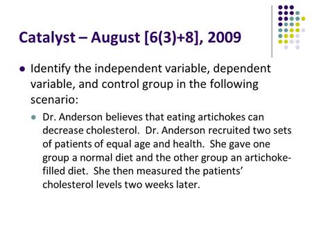 Catalyst – August [6(3)+8], 2009 Identify the independent variable, dependent variable, and control group in the following scenario: Dr. Anderson believes.