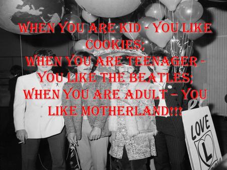 When you are kid - you like cookies; when you are teenager - you like the Beatles; when you are adult – you like Motherland!!!