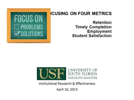 FOCUSING ON FOUR METRICS Retention Timely Completion Employment Student Satisfaction Institutional Research & Effectiveness April 16, 2015.