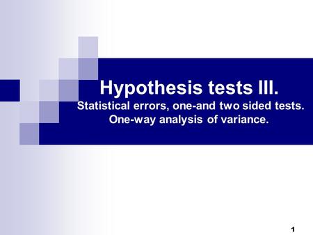 Hypothesis tests III. Statistical errors, one-and two sided tests. One-way analysis of variance. 1.