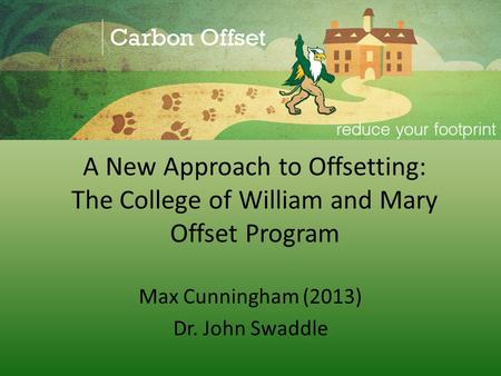 A New Approach to Offsetting: The College of William and Mary Offset Program Max Cunningham (2013) Dr. John Swaddle.