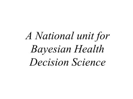 A National unit for Bayesian Health Decision Science.