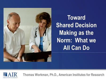 Toward Shared Decision Making as the Norm: What we All Can Do Thomas Workman, Ph.D., American Institutes for Research.