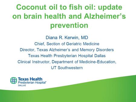 Coconut oil to fish oil: update on brain health and Alzheimer’s prevention Diana R. Kerwin, MD Chief, Section of Geriatric Medicine Director, Texas Alzheimer’s.