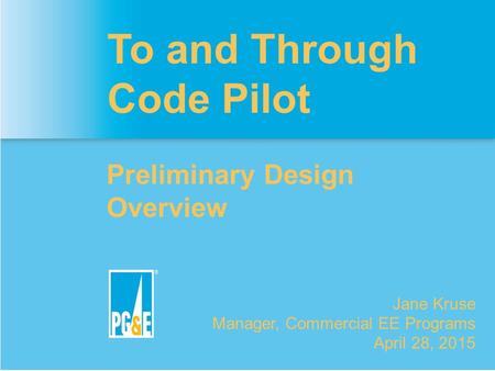 To and Through Code Pilot Preliminary Design Overview Jane Kruse Manager, Commercial EE Programs April 28, 2015.