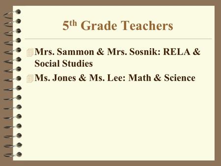 5 th Grade Teachers 4 Mrs. Sammon & Mrs. Sosnik: RELA & Social Studies 4 Ms. Jones & Ms. Lee: Math & Science.