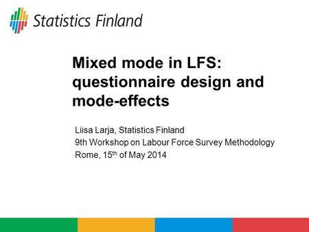 Mixed mode in LFS: questionnaire design and mode-effects Liisa Larja, Statistics Finland 9th Workshop on Labour Force Survey Methodology Rome, 15 th of.