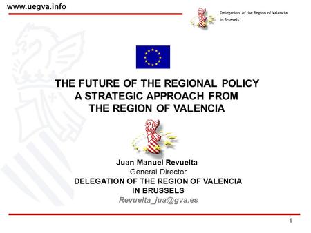 1 Delegation of the Region of Valencia in Brussels www.uegva.info THE FUTURE OF THE REGIONAL POLICY A STRATEGIC APPROACH FROM THE REGION OF VALENCIA Juan.