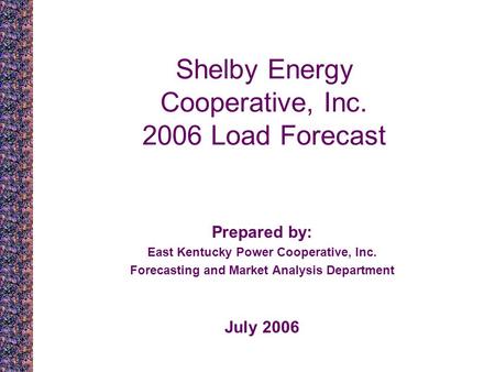 Shelby Energy Cooperative, Inc. 2006 Load Forecast Prepared by: East Kentucky Power Cooperative, Inc. Forecasting and Market Analysis Department July 2006.