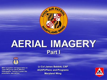 AERIAL IMAGERY Part I Lt Col James Babbitt, CAP A5(XP)/Plans and Programs Maryland Wing With recognition and appreciation to Texas Wing from whose Mission.