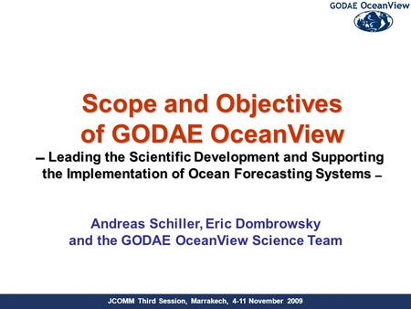 JCOMM Third Session, Marrakech, 4-11 November 2009 Andreas Schiller, Eric Dombrowsky and the GODAE OceanView Science Team Scope and Objectives of GODAE.