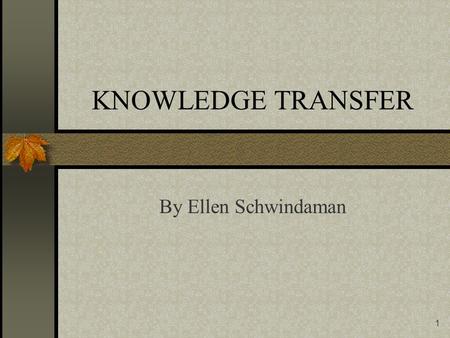 1 KNOWLEDGE TRANSFER By Ellen Schwindaman 2 The Power is in Sharing the Knowledge Changing the behavior of knowledge holders is the biggest challenge.