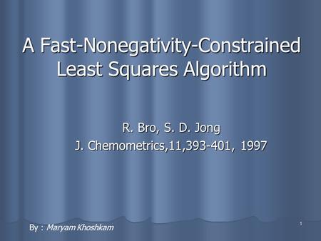 1 A Fast-Nonegativity-Constrained Least Squares Algorithm R. Bro, S. D. Jong J. Chemometrics,11,393-401, 1997 By : Maryam Khoshkam.