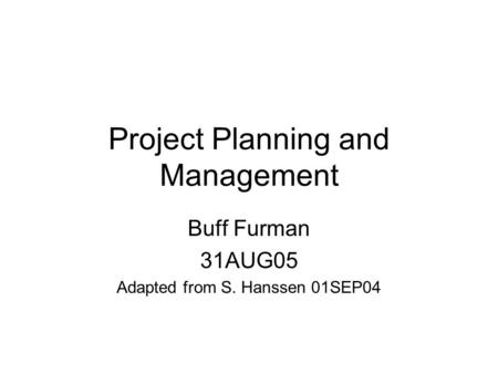 Project Planning and Management Buff Furman 31AUG05 Adapted from S. Hanssen 01SEP04.