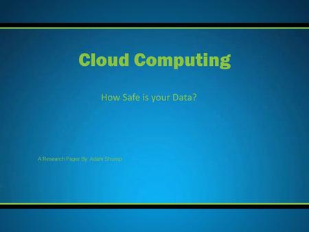 How Safe is your Data? Cloud Computing A Research Paper By: Adam Shump.