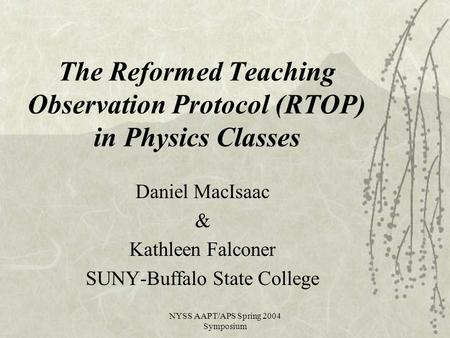 NYSS AAPT/APS Spring 2004 Symposium The Reformed Teaching Observation Protocol (RTOP) in Physics Classes Daniel MacIsaac & Kathleen Falconer SUNY-Buffalo.