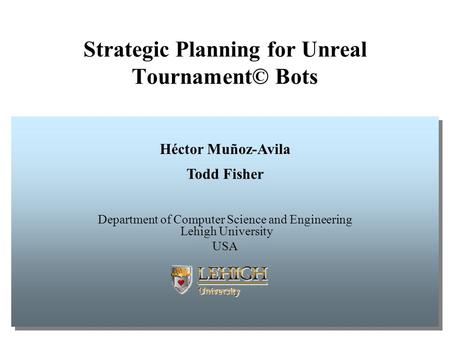 Strategic Planning for Unreal Tournament© Bots Héctor Muñoz-Avila Todd Fisher Department of Computer Science and Engineering Lehigh University USA Héctor.