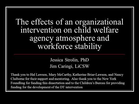 The effects of an organizational intervention on child welfare agency atmosphere and workforce stability Jessica Strolin, PhD Jim Caringi, LiCSW Thank.