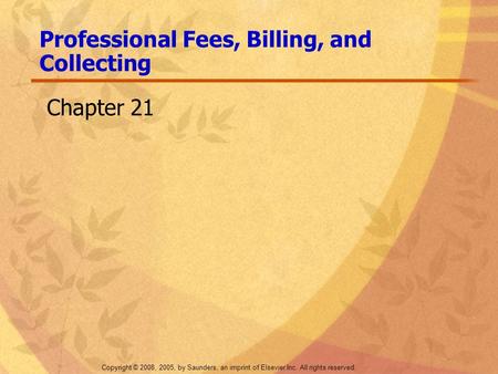 Copyright © 2008, 2005, by Saunders, an imprint of Elsevier Inc. All rights reserved. Professional Fees, Billing, and Collecting Chapter 21.