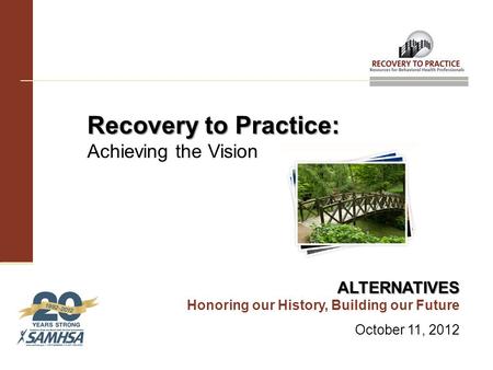 Recovery to Practice: Recovery to Practice: Achieving the Vision ALTERNATIVES ALTERNATIVES Honoring our History, Building our Future October 11, 2012.