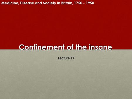 Confinement of the insane Lecture 17 Medicine, Disease and Society in Britain, 1750 - 1950.