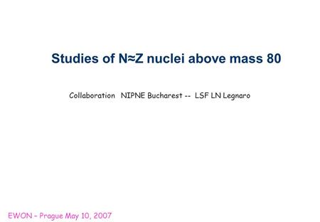 EWON – Prague May 10, 2007 Collaboration NIPNE Bucharest -- LSF LN Legnaro Studies of N≈Z nuclei above mass 80.