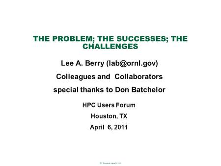 THE PROBLEM; THE SUCCESSES; THE CHALLENGES HPC Users Forum Houston, TX April 6, 2011 Lee A. Berry Colleagues and Collaborators special thanks.