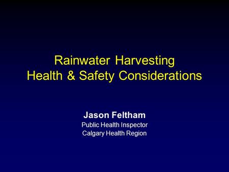 Rainwater Harvesting Health & Safety Considerations Jason Feltham Public Health Inspector Calgary Health Region.