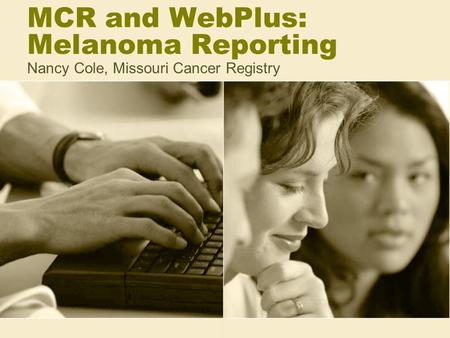 MCR and WebPlus: Melanoma Reporting Nancy Cole, Missouri Cancer Registry.