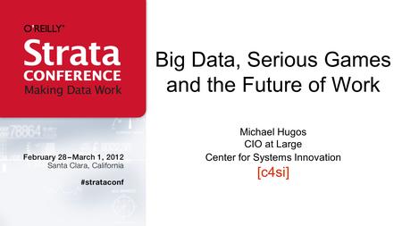 Big Data, Serious Games and the Future of Work Michael Hugos CIO at Large Center for Systems Innovation [c4si]