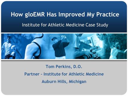 How gloEMR Has Improved My Practice Tom Perkins, D.O. Partner – Institute for Athletic Medicine Auburn Hills, Michigan Institute for Athletic Medicine.