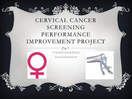 CERVICAL CANCER SCREENING PERFORMANCE IMPROVEMENT PROJECT St. Luke’s University Hospital Southside Medical Center.