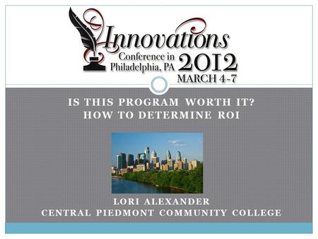 IS THIS PROGRAM WORTH IT? HOW TO DETERMINE ROI LORI ALEXANDER CENTRAL PIEDMONT COMMUNITY COLLEGE.