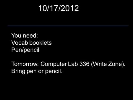 10/17/2012 You need: Vocab booklets Pen/pencil Tomorrow: Computer Lab 336 (Write Zone). Bring pen or pencil.