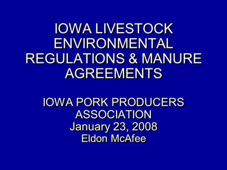 IOWA LIVESTOCK ENVIRONMENTAL REGULATIONS & MANURE AGREEMENTS IOWA PORK PRODUCERS ASSOCIATION January 23, 2008 Eldon McAfee.