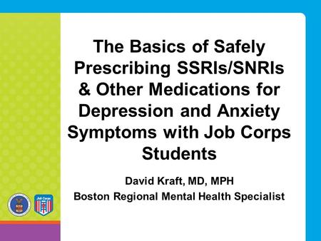 The Basics of Safely Prescribing SSRIs/SNRIs & Other Medications for Depression and Anxiety Symptoms with Job Corps Students David Kraft, MD, MPH Boston.