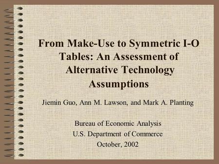 From Make-Use to Symmetric I-O Tables: An Assessment of Alternative Technology Assumptions Jiemin Guo, Ann M. Lawson, and Mark A. Planting Bureau of Economic.