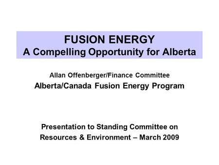 FUSION ENERGY A Compelling Opportunity for Alberta Allan Offenberger/Finance Committee Alberta/Canada Fusion Energy Program Presentation to Standing Committee.