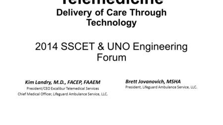 Telemedicine Delivery of Care Through Technology 2014 SSCET & UNO Engineering Forum Kim Landry, M.D., FACEP, FAAEM President/CEO Excalibur Telemedical.