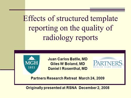 Effects of structured template reporting on the quality of radiology reports Juan Carlos Batlle, MD Giles W Boland, MD Daniel I Rosenthal, MD Partners.