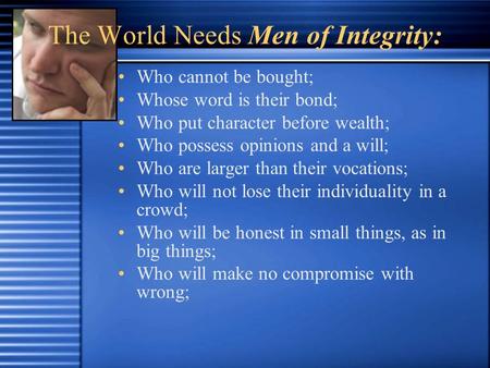 The World Needs Men of Integrity: Who cannot be bought; Whose word is their bond; Who put character before wealth; Who possess opinions and a will; Who.