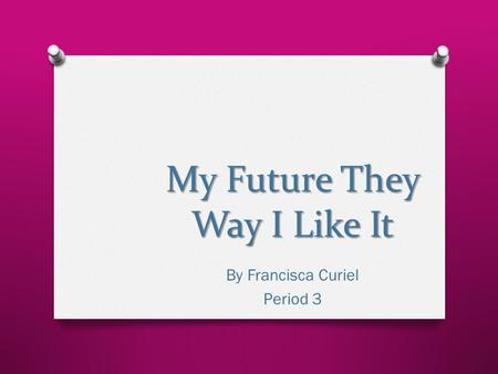 My Future They Way I Like It By Francisca Curiel Period 3.